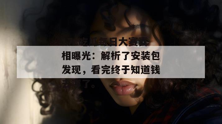 17c吃瓜每日大赛真相曝光：解析了安装包发现，看完终于知道钱去哪了。