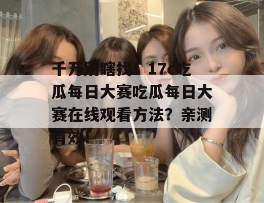 千万别瞎找！17c吃瓜每日大赛吃瓜每日大赛在线观看方法？亲测有效！