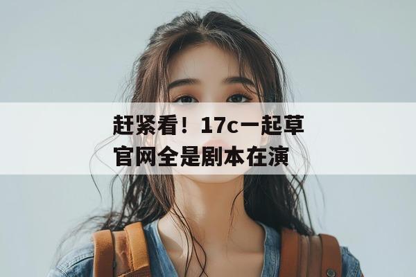 赶紧看！17c一起草官网全是剧本在演