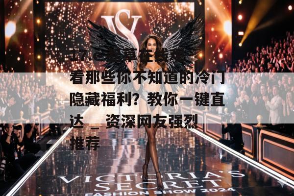 17.c 起草在线观看那些你不知道的冷门隐藏福利？教你一键直达 _ 资深网友强烈推荐