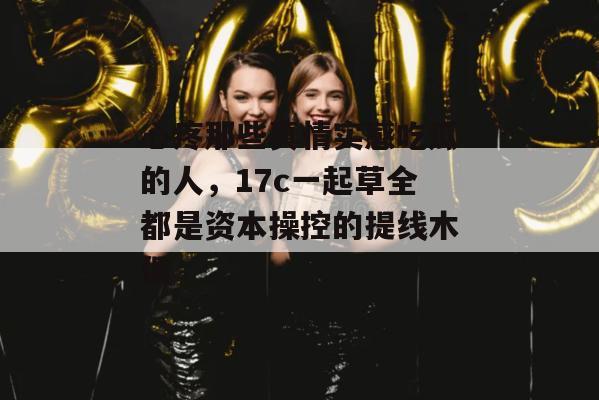心疼那些真情实感吃瓜的人，17c一起草全都是资本操控的提线木偶