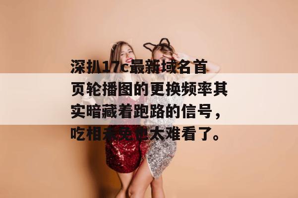 深扒17c最新域名首页轮播图的更换频率其实暗藏着跑路的信号，吃相未免也太难看了。