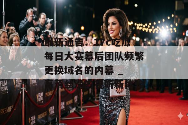 最新通告：17c吃瓜每日大赛幕后团队频繁更换域名的内幕 _ 高清丝滑的视听新体验