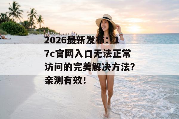 2026最新发布：17c官网入口无法正常访问的完美解决方法？亲测有效！