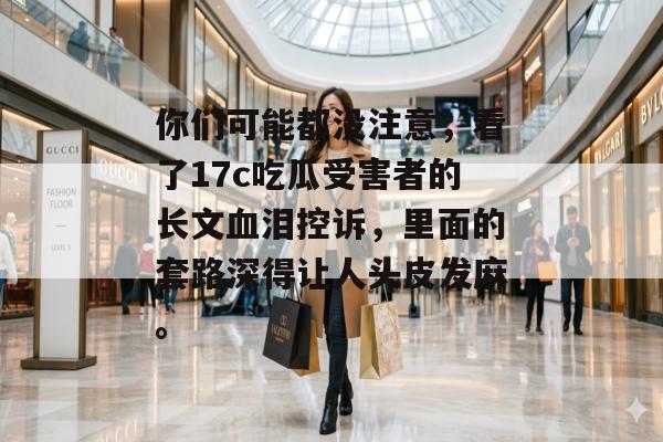 你们可能都没注意，看了17c吃瓜受害者的长文血泪控诉，里面的套路深得让人头皮发麻。
