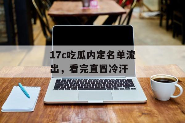 17c吃瓜内定名单流出，看完直冒冷汗