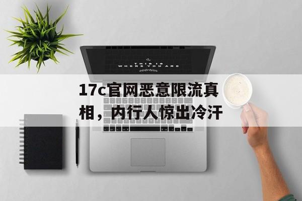 17c官网恶意限流真相，内行人惊出冷汗