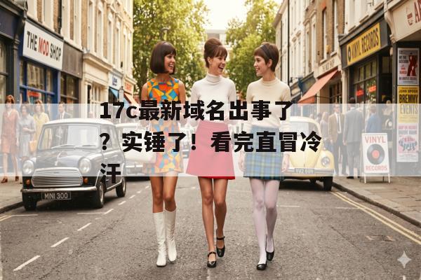 17c最新域名出事了？实锤了！看完直冒冷汗
