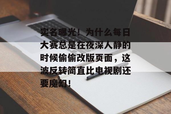 实名曝光！为什么每日大赛总是在夜深人静的时候偷偷改版页面，这波反转简直比电视剧还要魔幻！