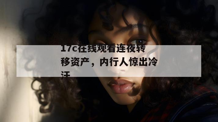 17c在线观看连夜转移资产，内行人惊出冷汗